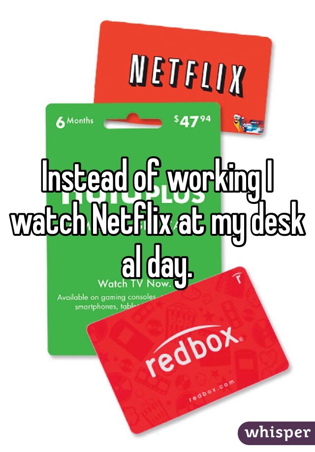 Instead of working I watch Netflix at my desk al day. 