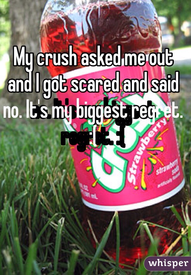 My crush asked me out and I got scared and said no. It's my biggest regret. :(
