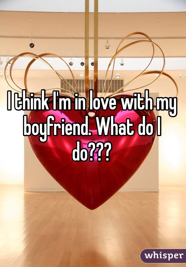 I think I'm in love with my boyfriend. What do I do???