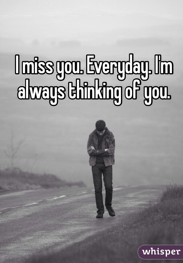 I miss you. Everyday. I'm always thinking of you.