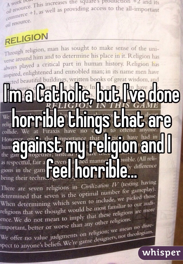 I'm a Catholic, but I've done horrible things that are against my religion and I feel horrible...