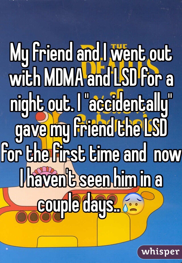 My friend and I went out with MDMA and LSD for a night out. I "accidentally" gave my friend the LSD  for the first time and  now I haven't seen him in a couple days..😰