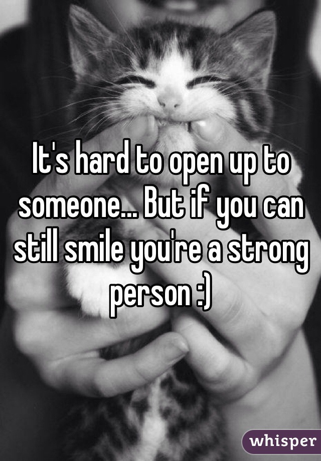 It's hard to open up to someone... But if you can still smile you're a strong person :)