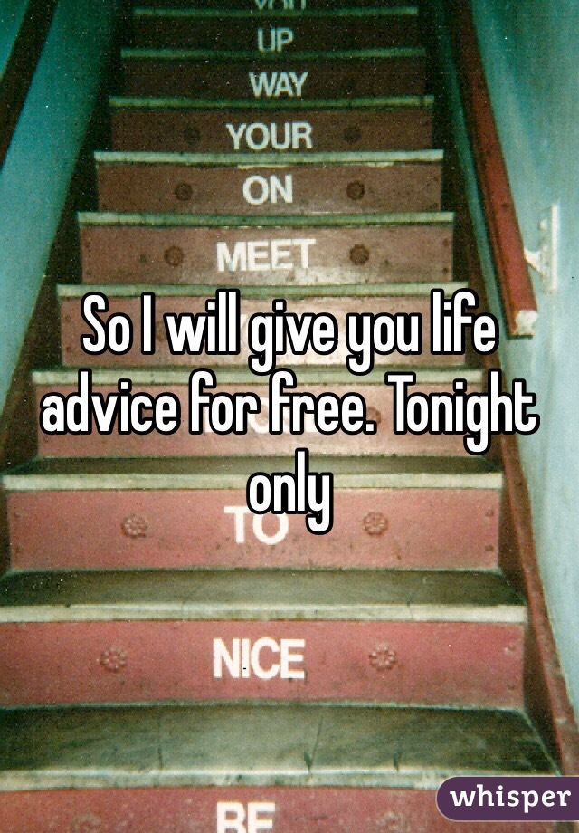 So I will give you life advice for free. Tonight only 