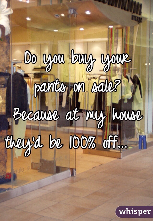 Do you buy your 
pants on sale? 
Because at my house 
they'd be 100% off... ðŸ‘–