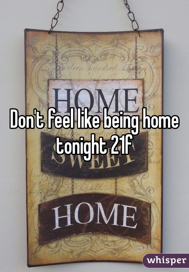 Don't feel like being home tonight 21f 