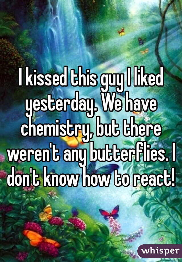I kissed this guy I liked yesterday. We have chemistry, but there weren't any butterflies. I don't know how to react!