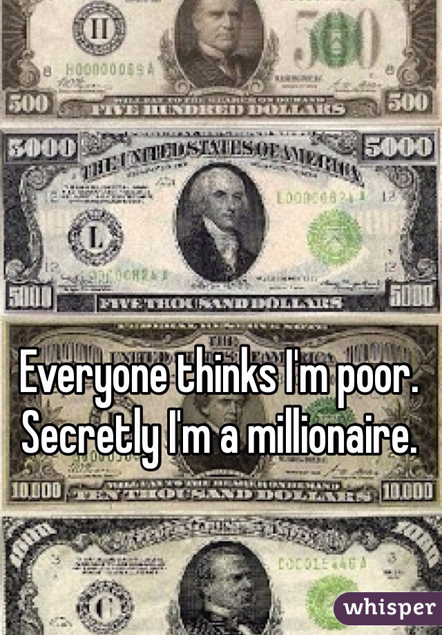 Everyone thinks I'm poor. Secretly I'm a millionaire. 