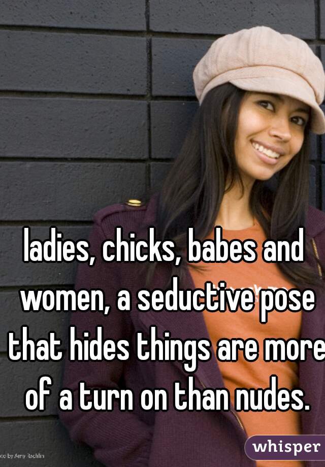 ladies, chicks, babes and women, a seductive pose that hides things are more of a turn on than nudes.