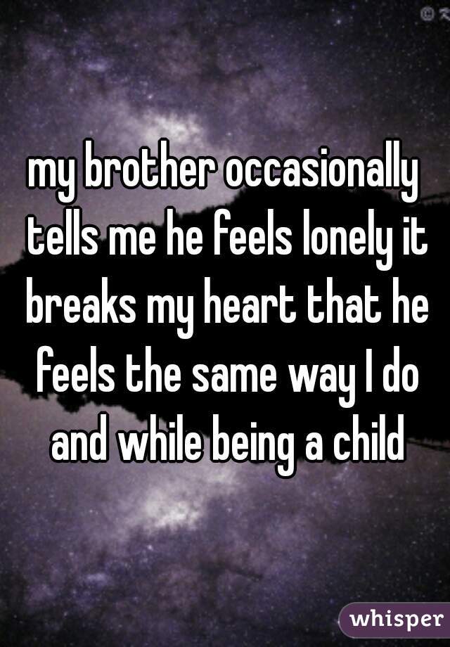 my brother occasionally tells me he feels lonely it breaks my heart that he feels the same way I do and while being a child
