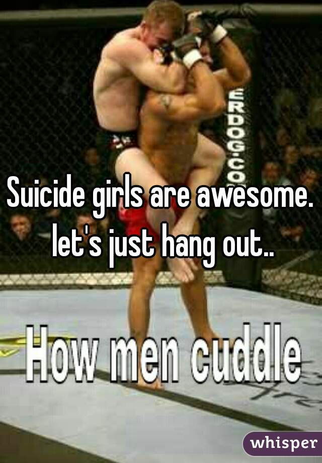 Suicide girls are awesome. let's just hang out..