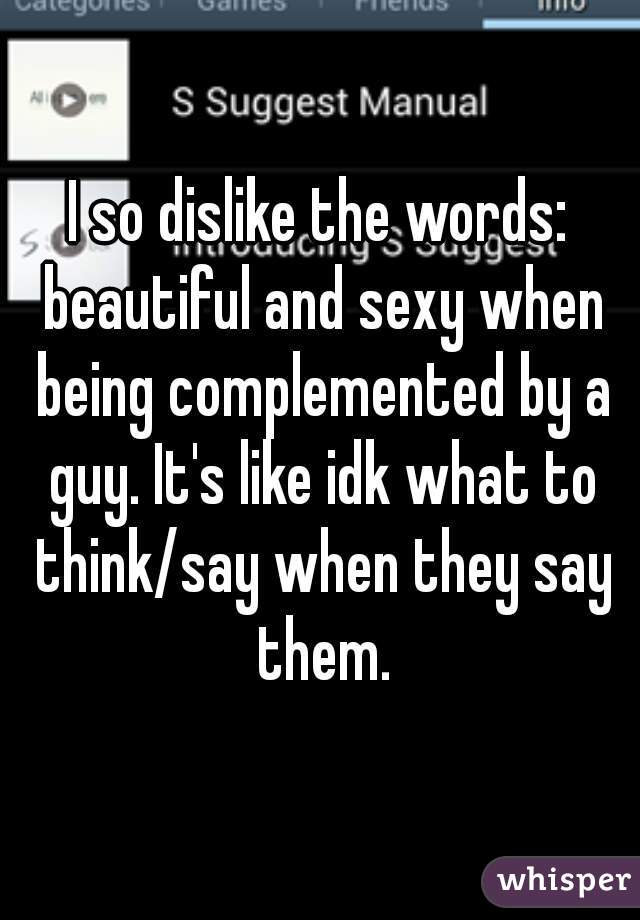 I so dislike the words: beautiful and sexy when being complemented by a guy. It's like idk what to think/say when they say them.