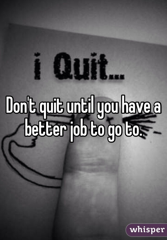 Don't quit until you have a better job to go to.