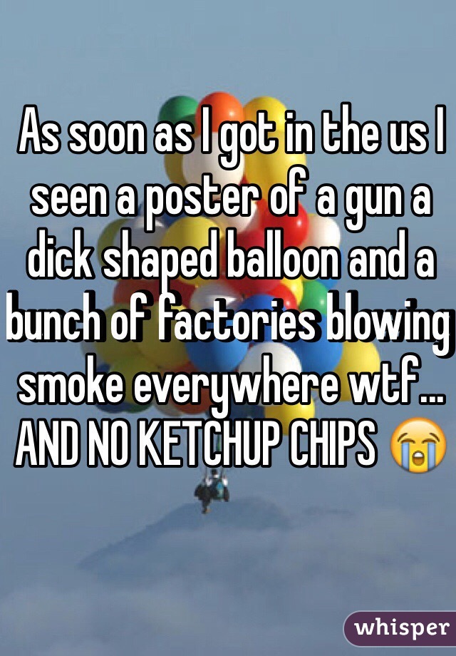 As soon as I got in the us I seen a poster of a gun a dick shaped balloon and a bunch of factories blowing smoke everywhere wtf... AND NO KETCHUP CHIPS 😭