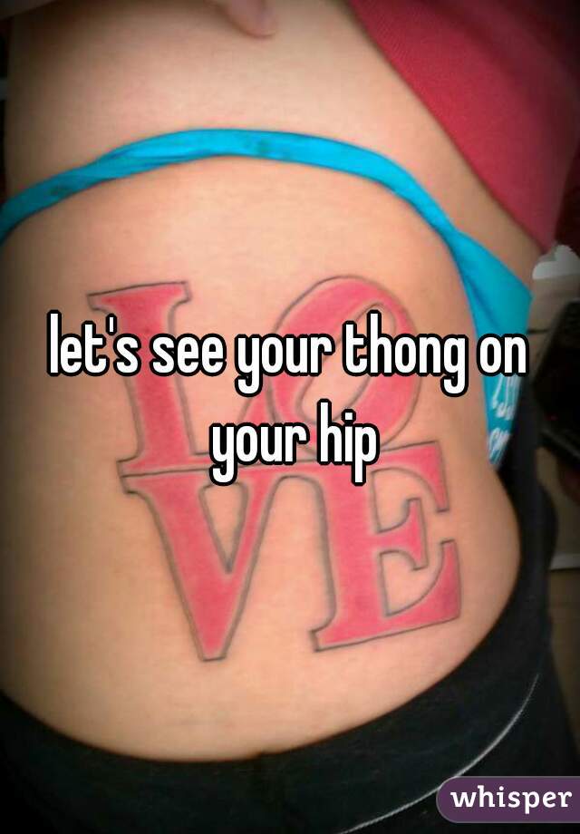 let's see your thong on your hip