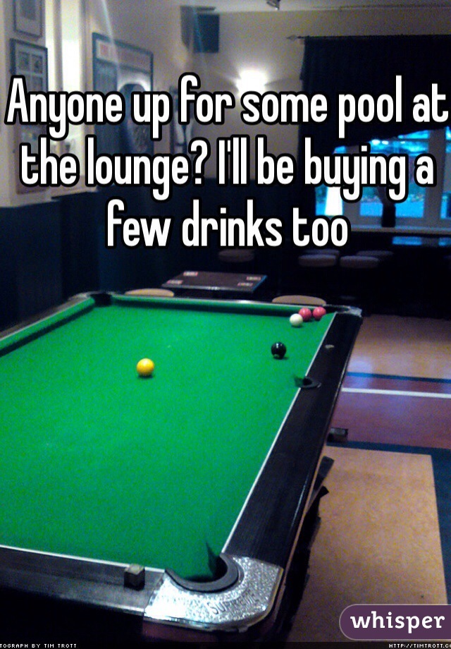Anyone up for some pool at the lounge? I'll be buying a few drinks too