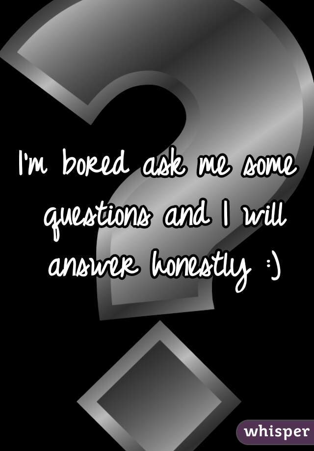 I'm bored ask me some questions and I will answer honestly :)