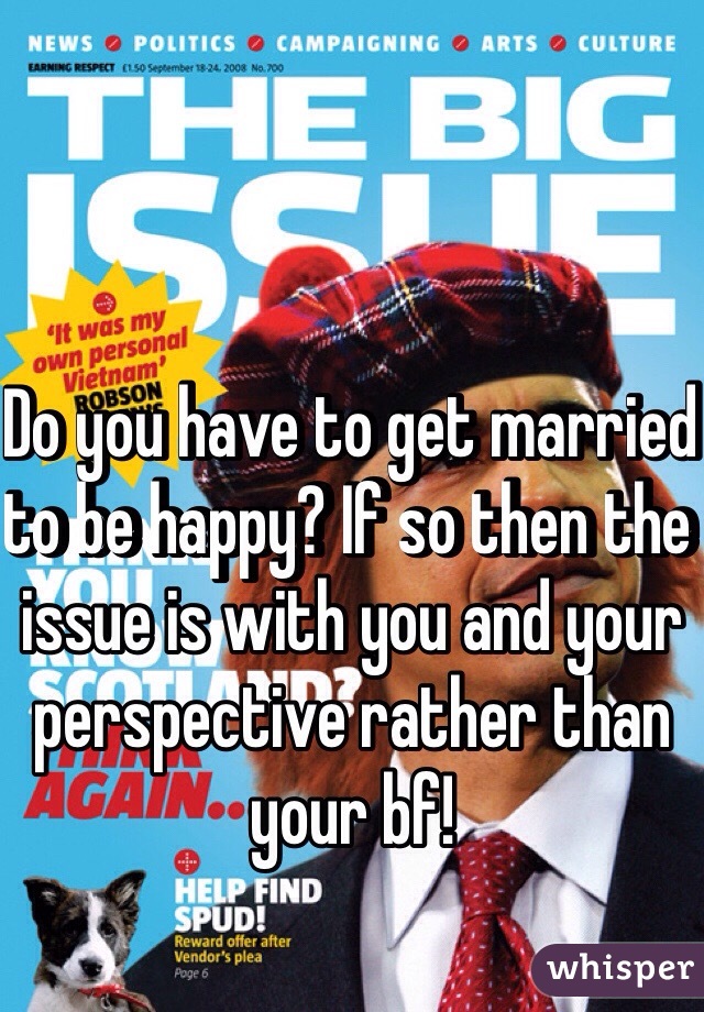 Do you have to get married to be happy? If so then the issue is with you and your perspective rather than your bf!