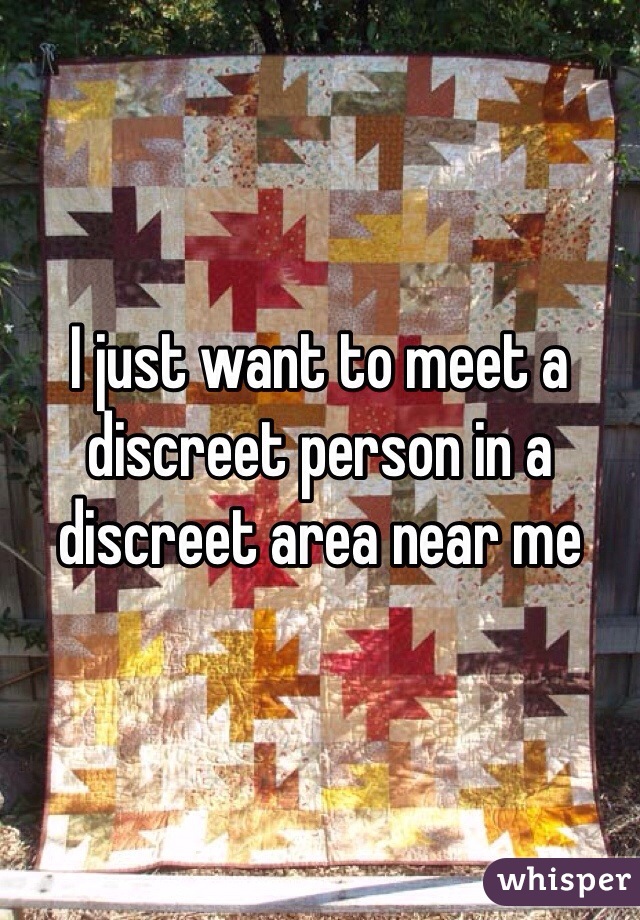 I just want to meet a discreet person in a discreet area near me