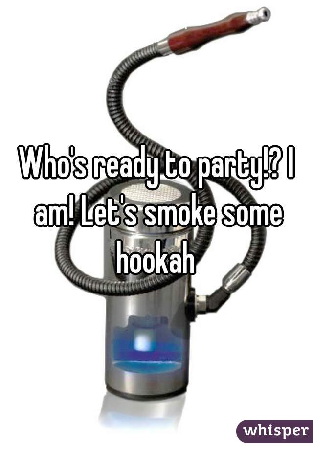 Who's ready to party!? I am! Let's smoke some hookah 