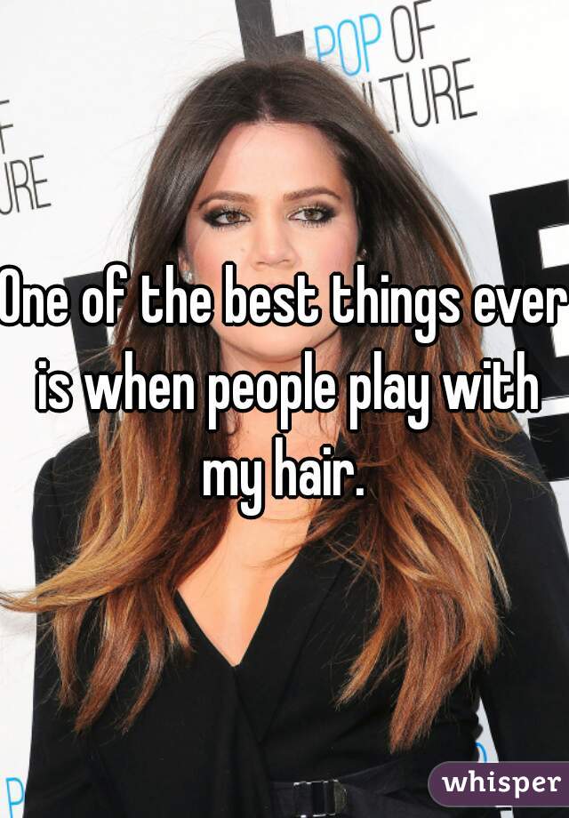 One of the best things ever is when people play with my hair. 