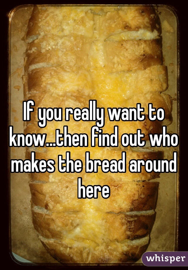If you really want to know...then find out who makes the bread around here 