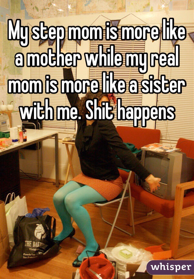 My step mom is more like a mother while my real mom is more like a sister with me. Shit happens 