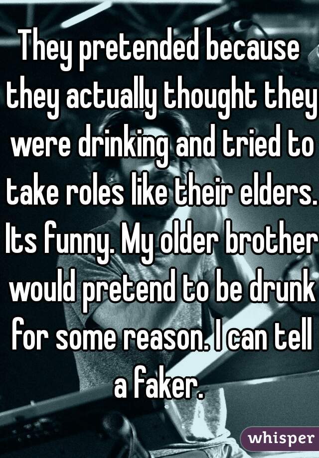 They pretended because they actually thought they were drinking and tried to take roles like their elders. Its funny. My older brother would pretend to be drunk for some reason. I can tell a faker. 