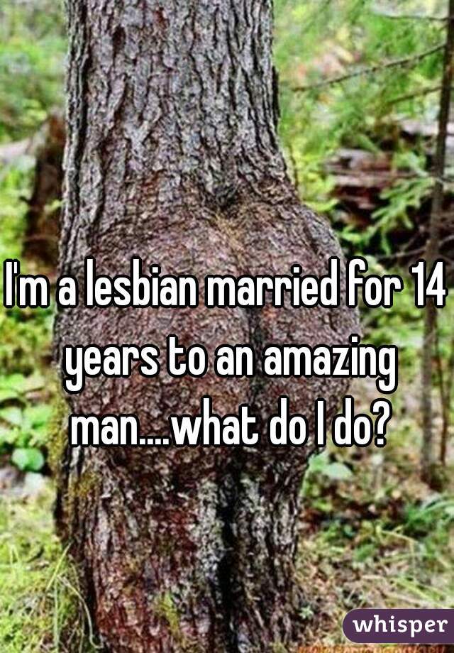 I'm a lesbian married for 14 years to an amazing man....what do I do?