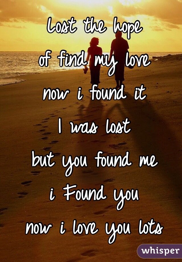 Lost the hope
of find my love
now i found it
I was lost
but you found me 
i Found you 
now i love you lots
