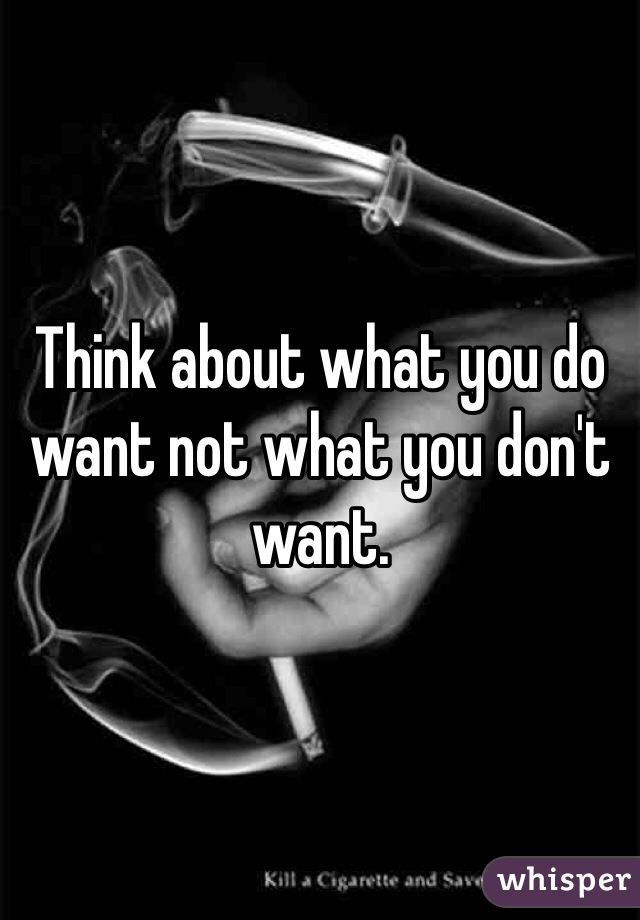 Think about what you do want not what you don't want.