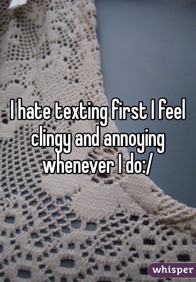 I hate texting first I feel clingy and annoying whenever I do:/ 