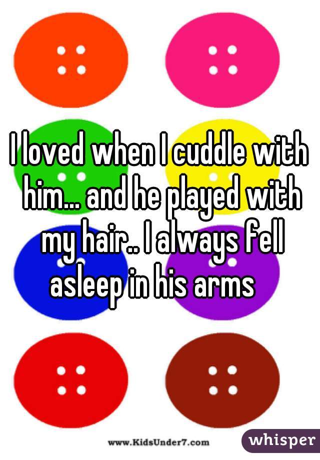 I loved when I cuddle with him... and he played with my hair.. I always fell asleep in his arms   