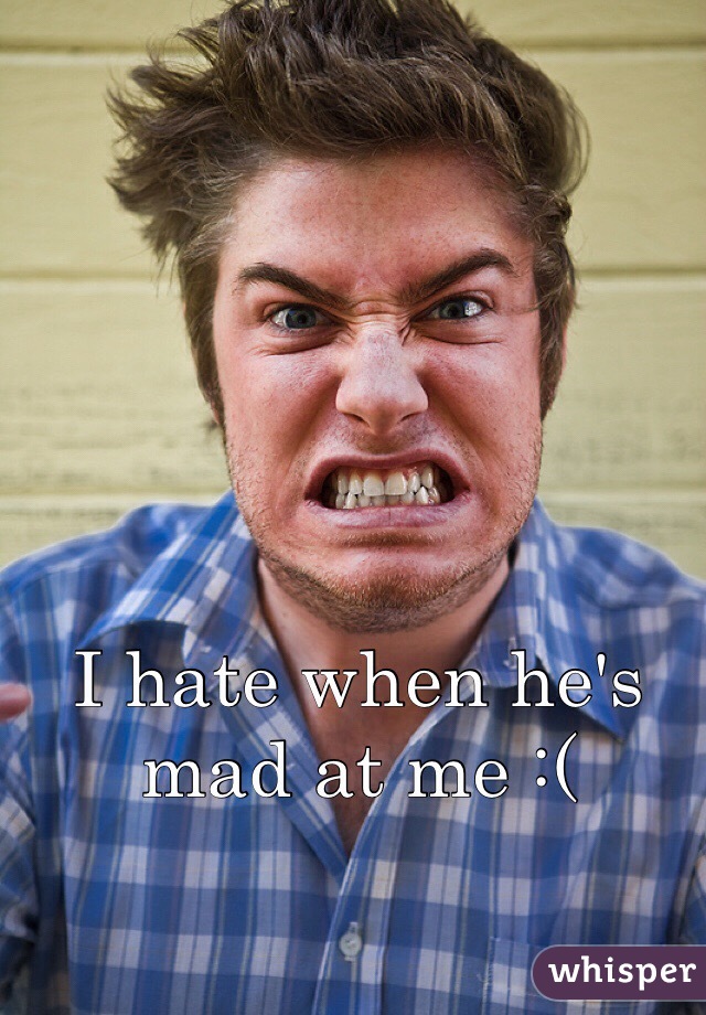 I hate when he's mad at me :(