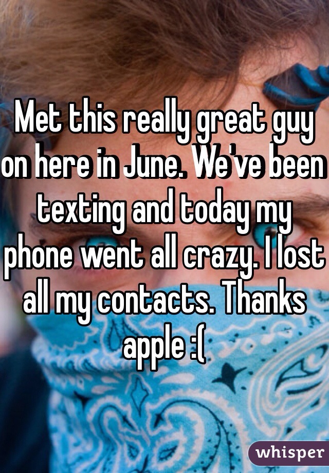 Met this really great guy on here in June. We've been texting and today my phone went all crazy. I lost all my contacts. Thanks apple :(