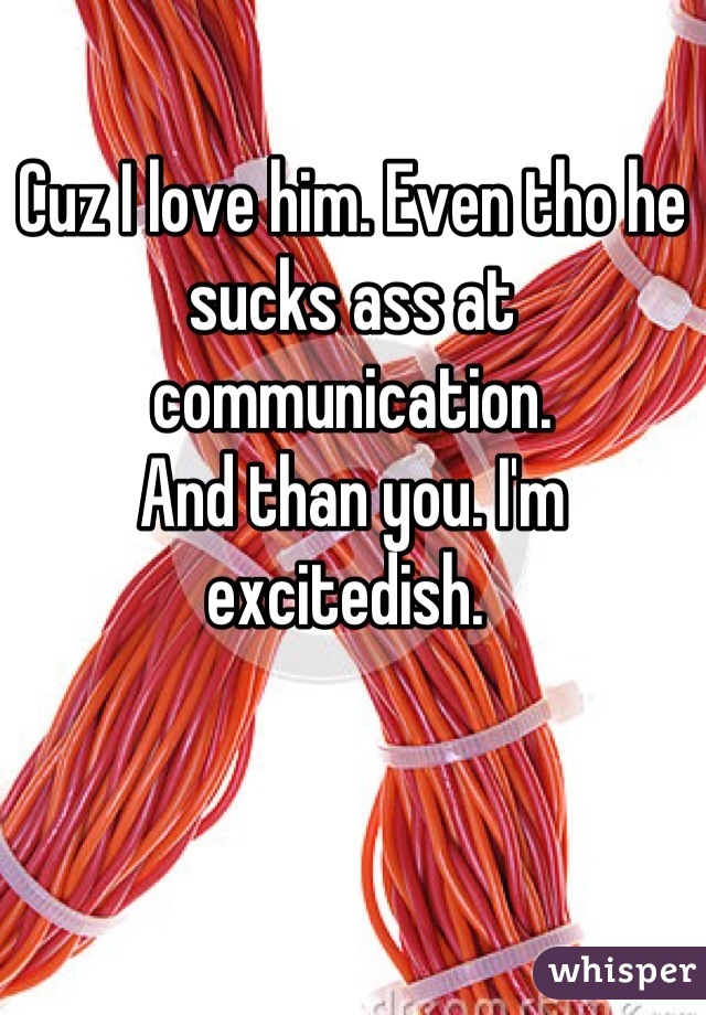 Cuz I love him. Even tho he sucks ass at communication. 
And than you. I'm excitedish. 