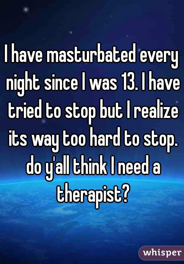 I have masturbated every night since I was 13. I have tried to stop but I realize its way too hard to stop. do y'all think I need a therapist?