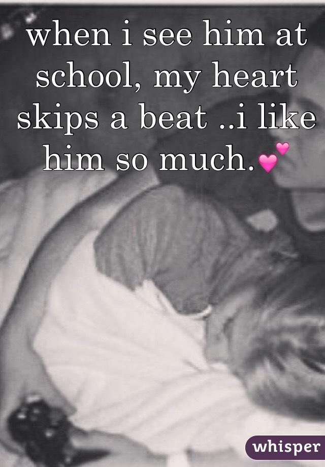 when i see him at school, my heart skips a beat ..i like him so much.💕