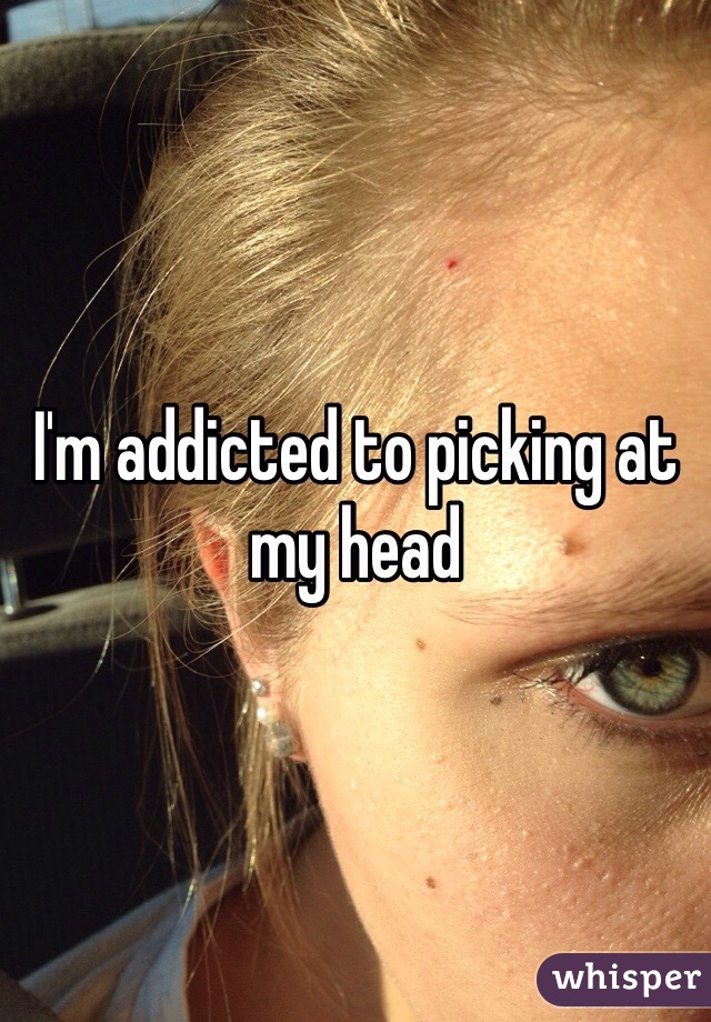 I'm addicted to picking at my head 