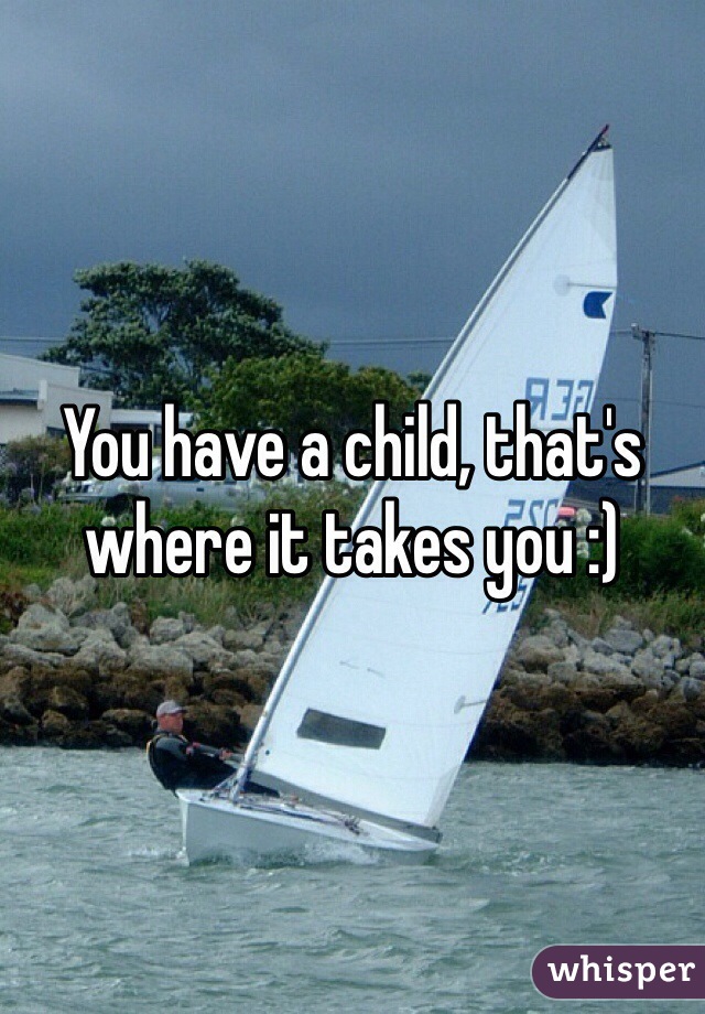 You have a child, that's where it takes you :)