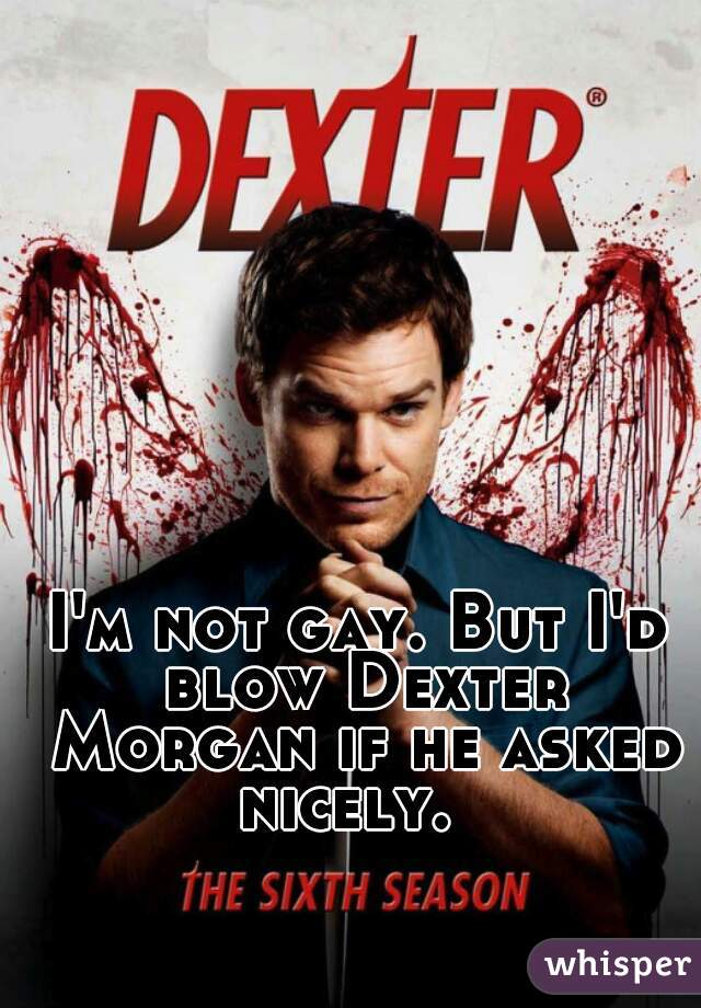 I'm not gay. But I'd blow Dexter Morgan if he asked nicely.  