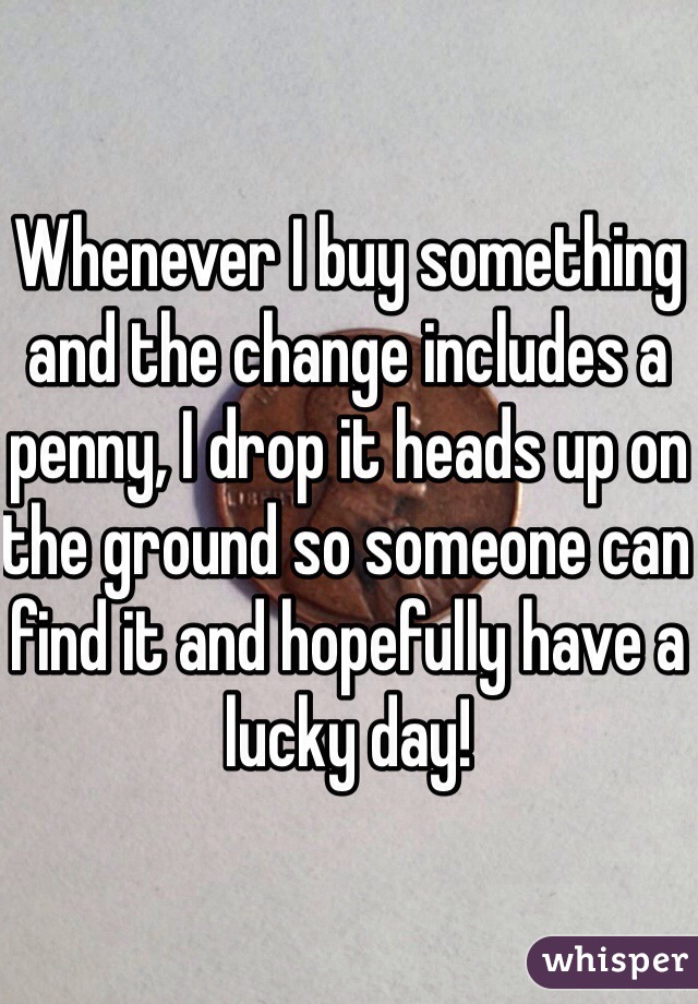 Whenever I buy something and the change includes a penny, I drop it heads up on the ground so someone can find it and hopefully have a lucky day!