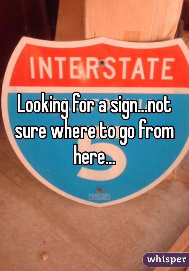 Looking for a sign...not sure where to go from here...