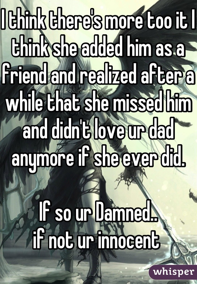 I think there's more too it I think she added him as a friend and realized after a while that she missed him and didn't love ur dad anymore if she ever did. 

If so ur Damned..
if not ur innocent 