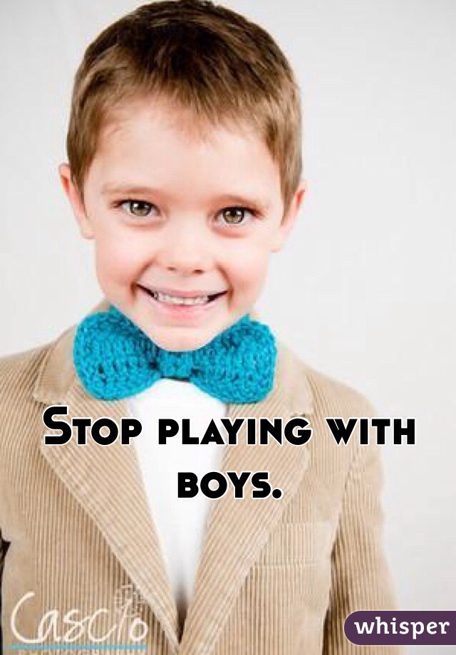 Stop playing with boys. 