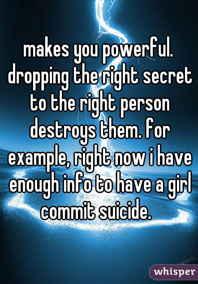 makes you powerful. dropping the right secret to the right person destroys them. for example, right now i have enough info to have a girl commit suicide.  
