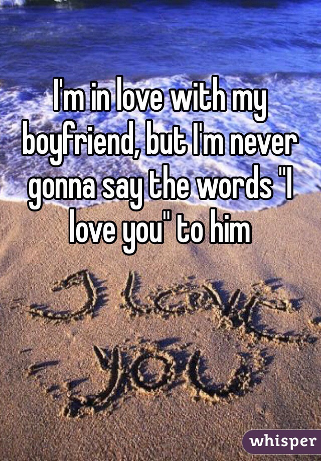 I'm in love with my boyfriend, but I'm never gonna say the words "I love you" to him