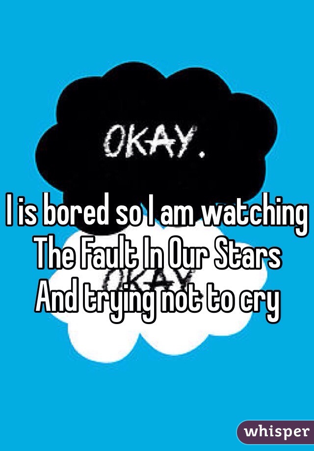 I is bored so I am watching 
The Fault In Our Stars
And trying not to cry
