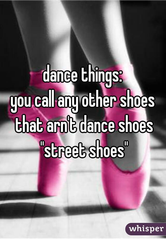 dance things:
you call any other shoes that arn't dance shoes "street shoes"