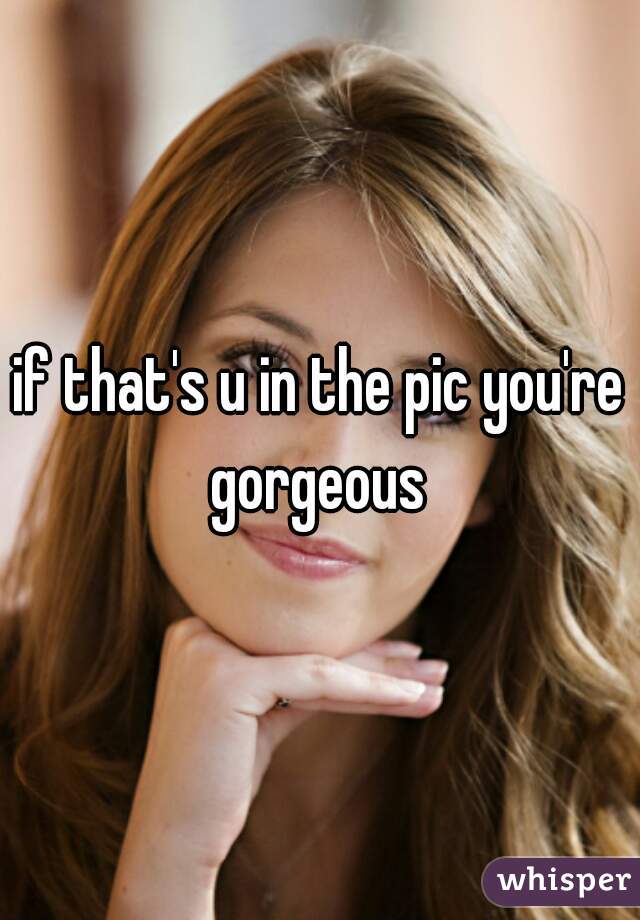 if that's u in the pic you're gorgeous 